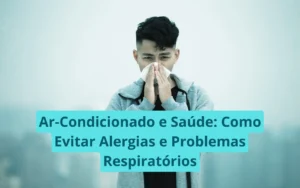 Ar-Condicionado e Saúde: Como Evitar Alergias e Problemas Respiratórios